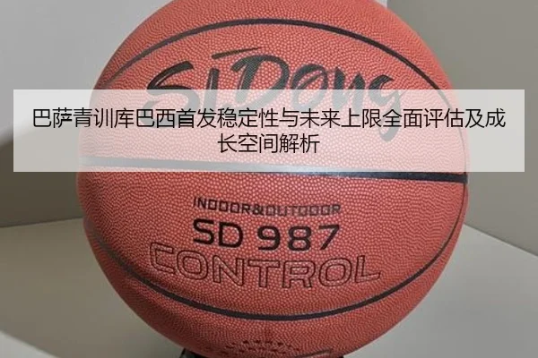 巴萨青训库巴西首发稳定性与未来上限全面评估及成长空间解析