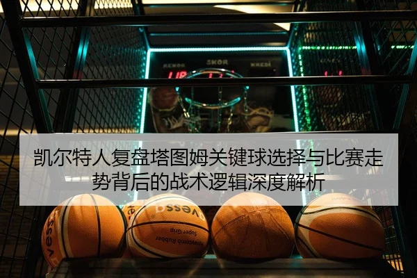 凯尔特人复盘塔图姆关键球选择与比赛走势背后的战术逻辑深度解析