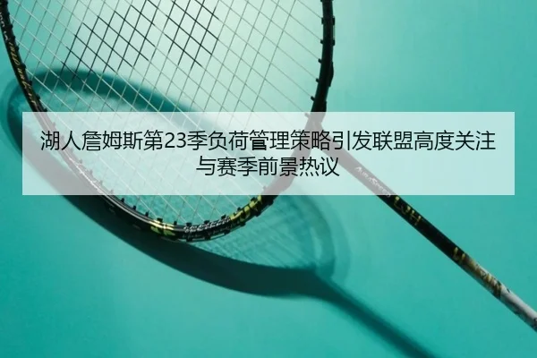 湖人詹姆斯第23季负荷管理策略引发联盟高度关注与赛季前景热议