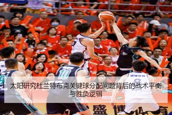 太阳研究杜兰特布克关键球分配问题背后的战术平衡与胜负逻辑