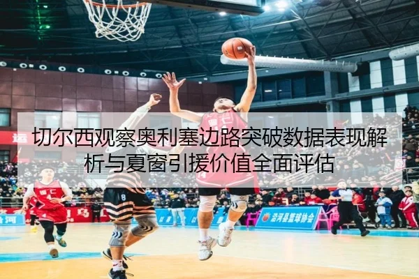 切尔西观察奥利塞边路突破数据表现解析与夏窗引援价值全面评估
