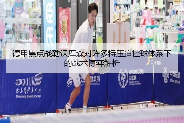 德甲焦点战勒沃库森对阵多特压迫控球体系下的战术博弈解析