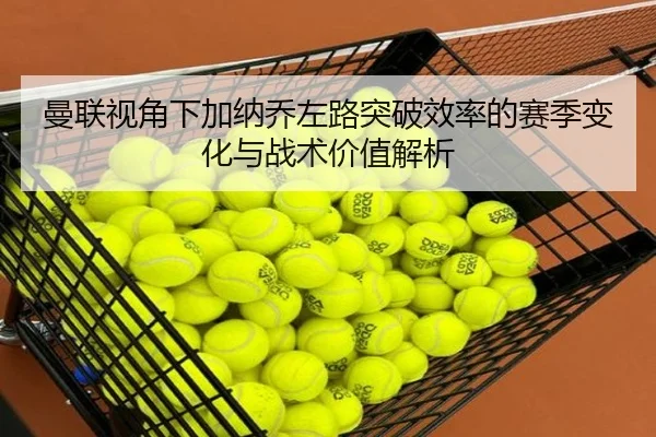 曼联视角下加纳乔左路突破效率的赛季变化与战术价值解析