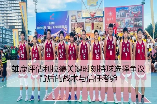 雄鹿评估利拉德关键时刻持球选择争议背后的战术与信任考验