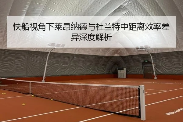 快船视角下莱昂纳德与杜兰特中距离效率差异深度解析