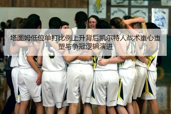 塔图姆低位单打比例上升背后凯尔特人战术重心重塑与争冠逻辑演进